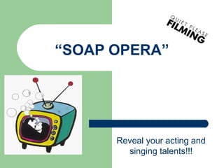 “SOAP OPERA”




      Reveal your acting and
        singing talents!!!
 