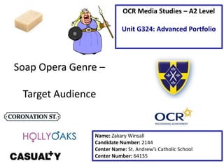 Soap Opera Genre –
Target Audience
Name: Zakary Winsall
Candidate Number: 2144
Center Name: St. Andrew’s Catholic School
Center Number: 64135
OCR Media Studies – A2 Level
Unit G324: Advanced Portfolio
 