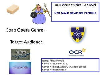 Soap Opera Genre –
Target Audience
Name: Abigail Ronald
Candidate Number: 2121
Center Name: St. Andrew’s Catholic School
Center Number: 64135
OCR Media Studies – A2 Level
Unit G324: Advanced Portfolio
 