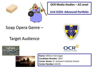 Soap Opera Genre –
Target Audience
Name: William Hennegan
Candidate Number: 3057
Center Name: St. Andrew’s Catholic School
Center Number: 64135
OCR Media Studies – A2 Level
Unit G324: Advanced Portfolio
 