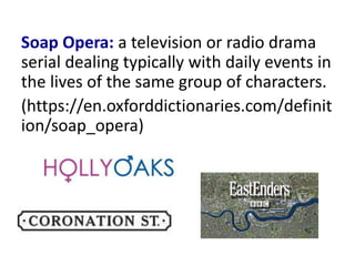 Soap Opera: a television or radio drama
serial dealing typically with daily events in
the lives of the same group of characters.
(https://en.oxforddictionaries.com/definit
ion/soap_opera)
 