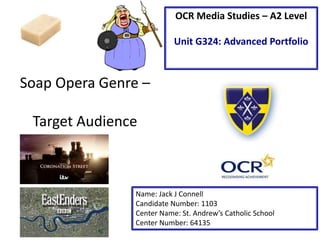 Soap Opera Genre –
Target Audience
Name: Jack J Connell
Candidate Number: 1103
Center Name: St. Andrew’s Catholic School
Center Number: 64135
OCR Media Studies – A2 Level
Unit G324: Advanced Portfolio
 