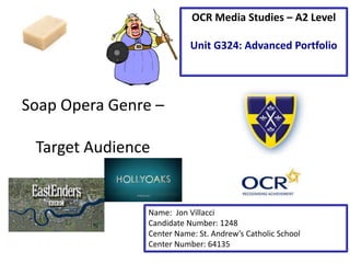 Soap Opera Genre –
Target Audience
Name: Jon Villacci
Candidate Number: 1248
Center Name: St. Andrew’s Catholic School
Center Number: 64135
OCR Media Studies – A2 Level
Unit G324: Advanced Portfolio
 