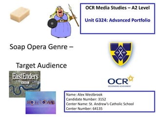 Soap Opera Genre –
Target Audience
Name: Alex Westbrook
Candidate Number: 3152
Center Name: St. Andrew’s Catholic School
Center Number: 64135
OCR Media Studies – A2 Level
Unit G324: Advanced Portfolio
 