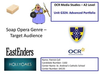 Soap Opera Genre –
Target Audience
Name: Patrick Coll
Candidate Number: 1102
Center Name: St. Andrew’s Catholic School
Center Number: 64135
OCR Media Studies – A2 Level
Unit G324: Advanced Portfolio
 