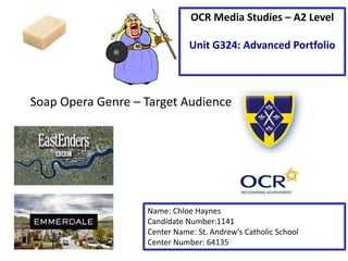 Soap Opera Genre – Target Audience
Name: Chloe Haynes
Candidate Number:1141
Center Name: St. Andrew’s Catholic School
Center Number: 64135
OCR Media Studies – A2 Level
Unit G324: Advanced Portfolio
 