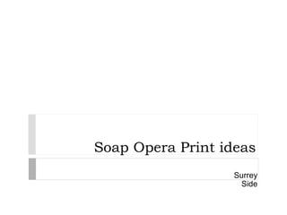 Soap Opera Print ideas 
Surrey 
Side 
 