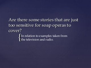 {{
Are there some stories that are justAre there some stories that are just
too sensitive for soap operas totoo sensitive for soap operas to
cover?cover?
In relation to examples taken from
the television and radio.
 