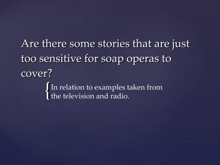 Are there some stories that are just too sensitive for soap operas to cover? In relation to examples taken from the television and radio. 