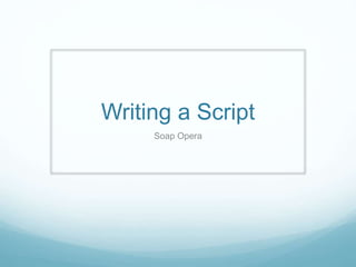 Writing a Script
Soap Opera
 