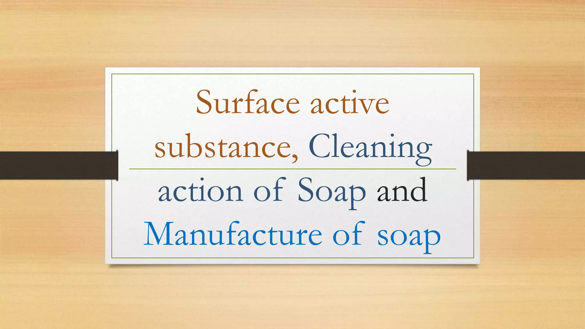Surface active
substance, Cleaning
action of Soap and
Manufacture of soap
 