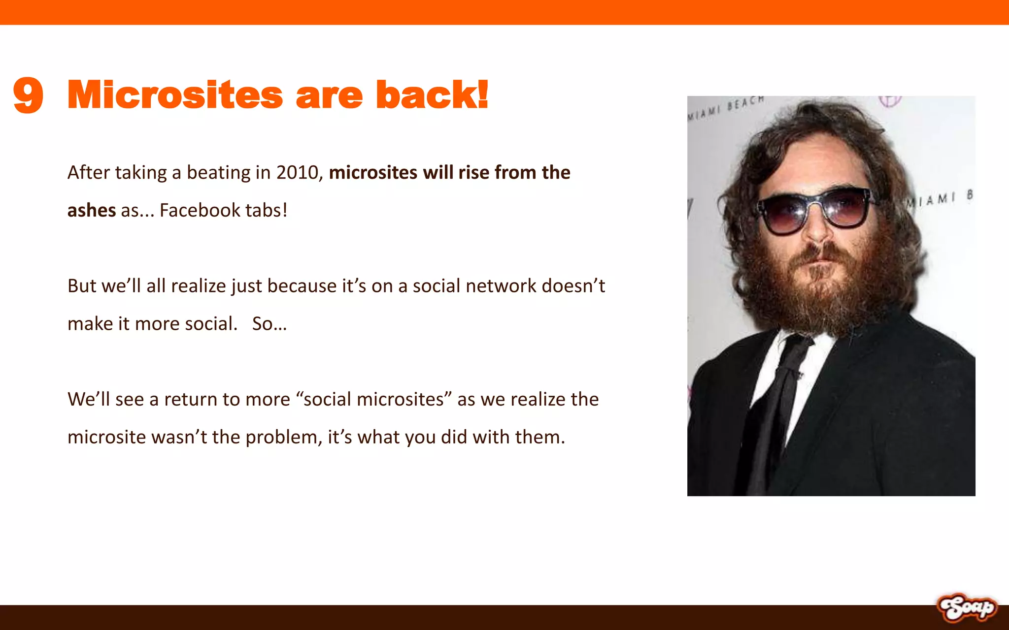 6Social Media FatigueSocial media fatigue will skyrocket in 2011 as people start to regret having their boss, mother and 150 other “friends” connected to their weekend activities.Simplified, restrictive & exclusive social networks similar to Path.com, which limits your possible friends will be on the rise. While the choice of social networks people actively participate in will filter down to one or two.