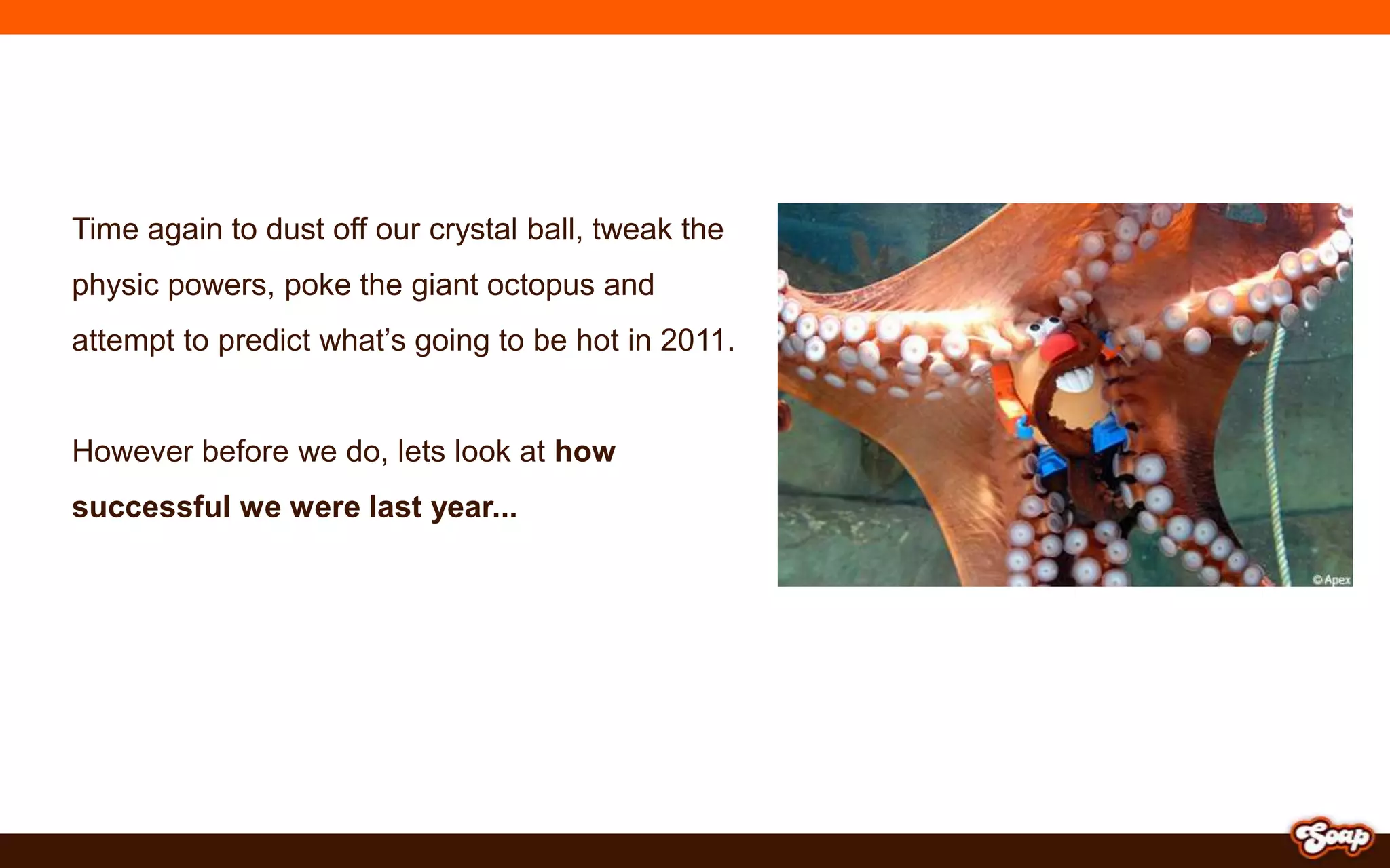 Time again to dust off our crystal ball, tweak the physic powers, poke the giant octopus and attempt to predict what’s going to be hot in 2011.However before we do, lets look at how successful we were last year...