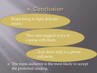 ConclusionSoaps bring to light delicate issues.The mass audience is the most likely to accept the preferred reading.They also suggest ways of coping with them.And show help is a phone call away.