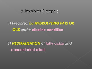 1) Prepared by HYDROLYSING FATS OR
OILS under alkaline condition
2) NEUTRALISATION of fatty acids and
concentrated alkali
 