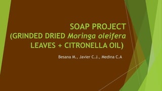 SOAP PROJECT
(GRINDED DRIED Moringa oleifera
LEAVES + CITRONELLA OIL)
Besana M., Javier C.J., Medina C.A
 