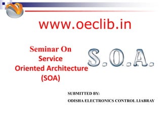 www.oeclib.in
SUBMITTED BY:
ODISHA ELECTRONICS CONTROL LIABRAY
Seminar On
Service
Oriented Architecture
(SOA)
 