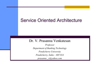 Service Oriented Architecture
Dr. V. Prasanna Venkatesan
Professor
Department of Banking Technology
Pondicherry University
Pondicherry, India – 605 014
prasanna _v@yahoo.com
 
