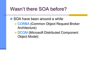 Wasn’t there SOA before?
 SOA have been around a while
 CORBA (Common Object Request Broker
Architecture)
 DCOM (Microsoft Distributed Component
Object Model)
 