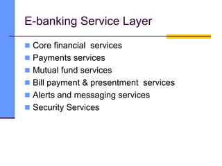 E-banking Service Layer
 Core financial services
 Payments services
 Mutual fund services
 Bill payment & presentment services
 Alerts and messaging services
 Security Services
 