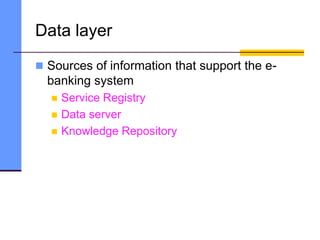 Data layer
 Sources of information that support the e-
banking system
 Service Registry
 Data server
 Knowledge Repository
 