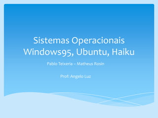 Sistemas Operacionais
Windows95, Ubuntu, Haiku
Pablo Teixeria – Matheus Rosin
Prof: Angelo Luz
 