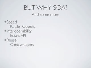 BUT WHY SOA?
                 And some more
•Speed
   Parallel Requests
•Interoperability
   Instant API
•Reuse
   Client wrappers
 