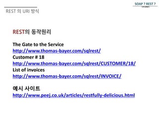 REST 의 URI 방식 
REST의 동작원리 
SOAP ? REST ? 
The Gate to the Service 
http://www.thomas-bayer.com/sqlrest/ 
Customer # 18 
http://www.thomas-bayer.com/sqlrest/CUSTOMER/18/ 
List of invoices 
http://www.thomas-bayer.com/sqlrest/INVOICE/ 
예시 사이트 
http://www.peej.co.uk/articles/restfully-delicious.html 
그것이 문제로다. 
 