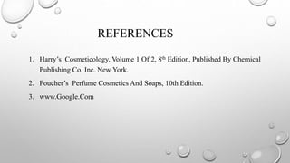 REFERENCES
1. Harry’s Cosmeticology, Volume 1 Of 2, 8th Edition, Published By Chemical
Publishing Co. Inc. New York.
2. Poucher’s Perfume Cosmetics And Soaps, 10th Edition.
3. www.Google.Com
 