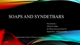 SOAPS AND SYNDETBARS
Presented by :
Nikita D. Gidde.
M. Pharm ,first year (Sem II)
Department of Pharmaceutics
6/27/2020
1
Rajarambapu College of Pharmacy. Kasegaon.
 