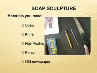 SOAP SCULPTURE
Materials you need:
Soap
Knife
Nail Pusher
Pencil
Old newspaper
 