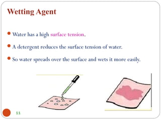 Wetting Agent
11
Water has a high surface tension.
A detergent reduces the surface tension of water.
So water spreads over the surface and wets it more easily.
 