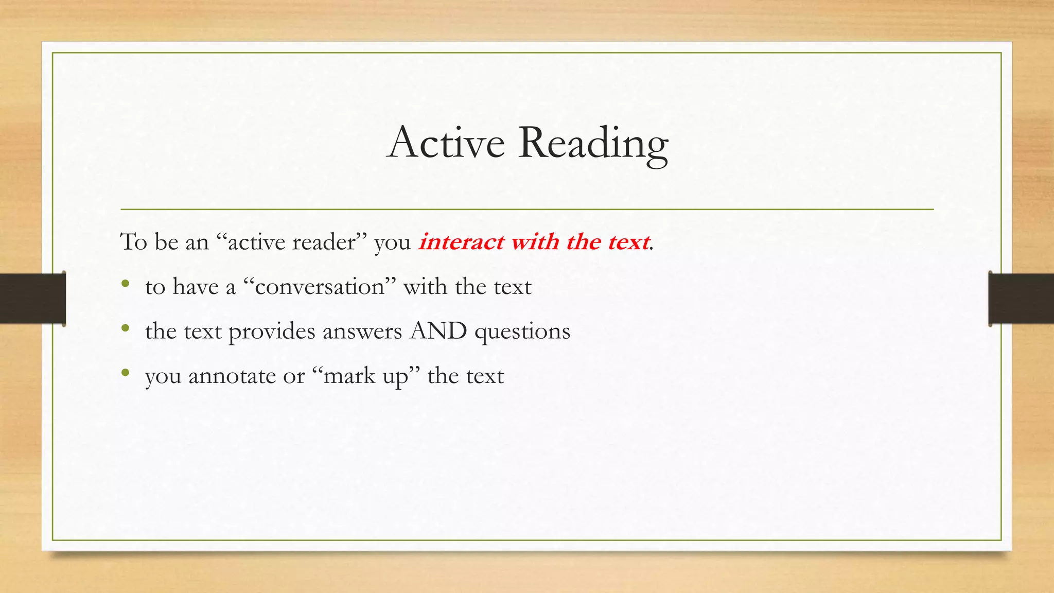Active Reading
To be an “active reader” you interact with the text.
• to have a “conversation” with the text
• the text provides answers AND questions
• you annotate or “mark up” the text
 