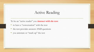 Active Reading
To be an “active reader” you interact with the text.
• to have a “conversation” with the text
• the text provides answers AND questions
• you annotate or “mark up” the text
 
