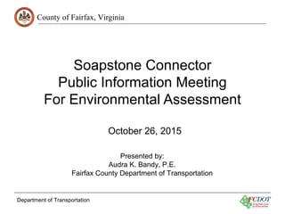 County of Fairfax, Virginia
Department of Transportation
Soapstone Connector
Public Information Meeting
For Environmental Assessment
October 26, 2015
Presented by:
Audra K. Bandy, P.E.
Fairfax County Department of Transportation
 