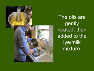 The oils are
   gently
heated, then
added to the
  lye/milk
  mixture.
 