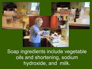 Soap ingredients include vegetable
   oils and shortening, sodium
       hydroxide, and milk.
 