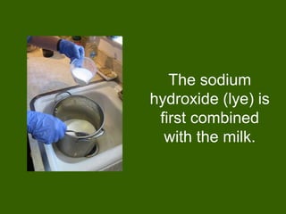 The sodium
hydroxide (lye) is
 first combined
  with the milk.
 