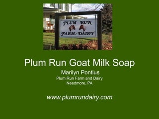 Plum Run Goat Milk Soap
        Marilyn Pontius
      Plum Run Farm and Dairy
           Needmore, PA


    www.plumrundairy.com
 
