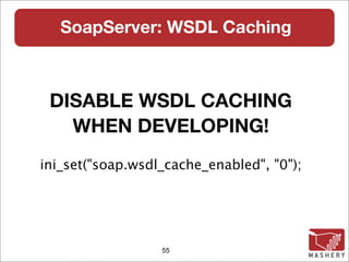 SoapServer: WSDL Caching



 DISABLE WSDL CACHING
   WHEN DEVELOPING!
ini_set("soap.wsdl_cache_enabled", "0");




                  55
 