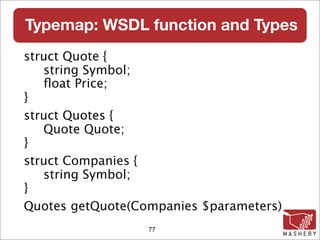 Typemap: WSDL function and Types
struct Quote {
   string Symbol;
   ﬂoat Price;
}
struct Quotes {
   Quote Quote;
}
struct Companies {
   string Symbol;
}
Quotes getQuote(Companies $parameters)‫‏‬
                  77
 