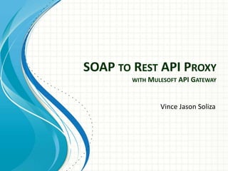 SOAP TO REST API PROXY
WITH MULESOFT API GATEWAY
Vince Jason Soliza
 