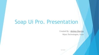 Soap Ui Pro. Presentation
Created By : Akshay Sharma
Wipro Technologies, Pune
10/5/2015 1
 