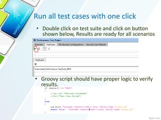 Run all test cases with one click
• Groovy script should have proper logic to verify
results.
• Double click on test suite and click on button
shown below, Results are ready for all scenarios
 