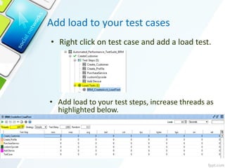 Add load to your test cases
• Add load to your test steps, increase threads as
highlighted below.
• Right click on test case and add a load test.
 