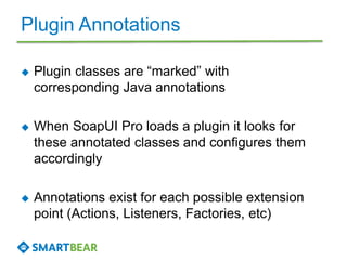 Plugin Annotations 
 Plugin classes are “marked” with 
corresponding Java annotations 
 When SoapUI Pro loads a plugin i...
