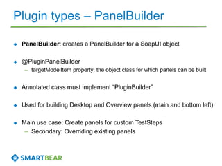 Plugin types – PanelBuilder 
 PanelBuilder: creates a PanelBuilder for a SoapUI object 
 @PluginPanelBuilder 
– targetMo...