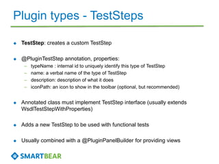 Plugin types - TestSteps 
 TestStep: creates a custom TestStep 
 @PluginTestStep annotation, properties: 
– typeName : i...