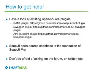 How to get help! 
 Have a look at existing open-source plugins 
– RAML plugin: https://github.com/olensmar/soapui-raml-pl...