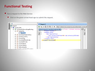 Functional Testing
16
• Run a request to the Web Service
• Click on the green arrow head sign to submit the request.
 